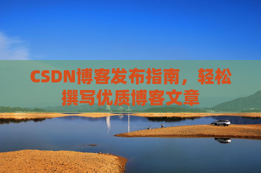 CSDN博客发布指南，轻松撰写优质博客文章